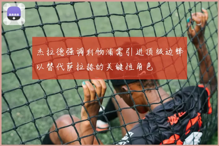 杰拉德强调利物浦需引进顶级边锋以替代萨拉赫的关键性角色