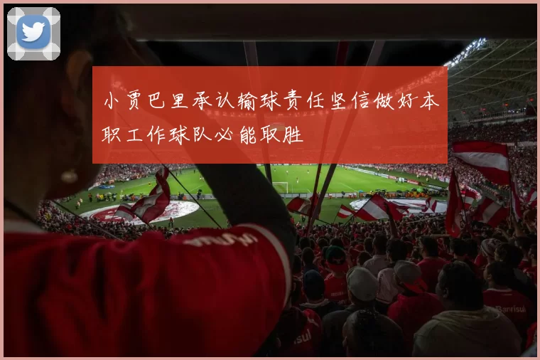 小贾巴里承认输球责任坚信做好本职工作球队必能取胜