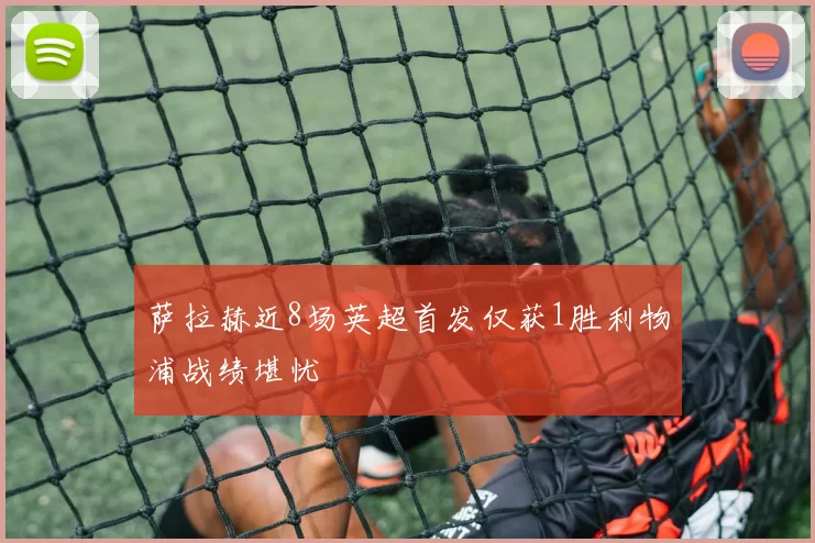 萨拉赫近8场英超首发仅获1胜利物浦战绩堪忧
