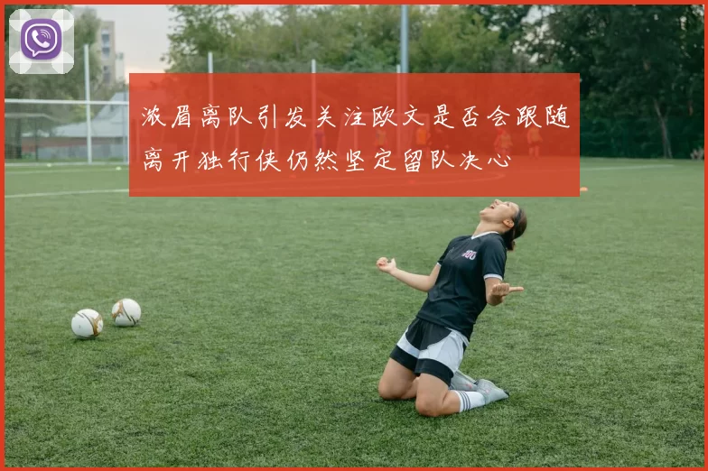 浓眉离队引发关注欧文是否会跟随离开独行侠仍然坚定留队决心