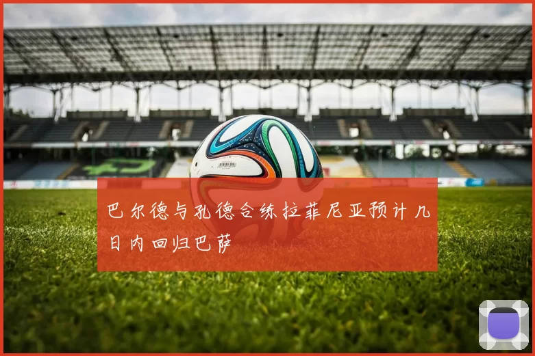 巴尔德与孔德合练拉菲尼亚预计几日内回归巴萨