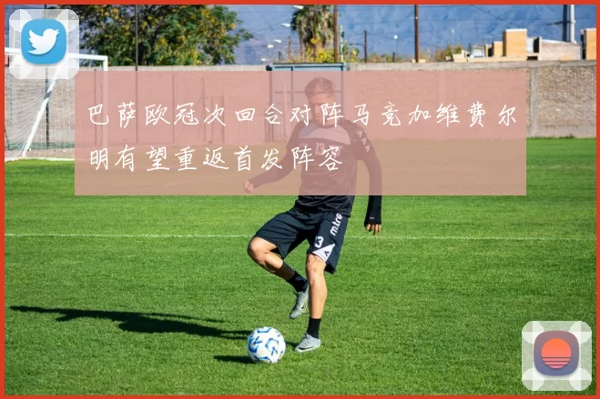 巴萨欧冠次回合对阵马竞加维费尔明有望重返首发阵容