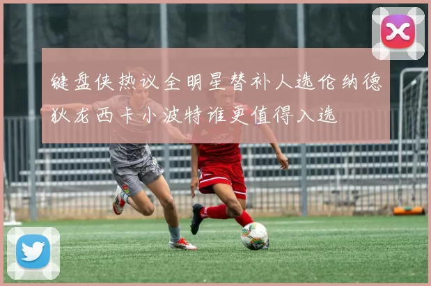 键盘侠热议全明星替补人选伦纳德狄龙西卡小波特谁更值得入选