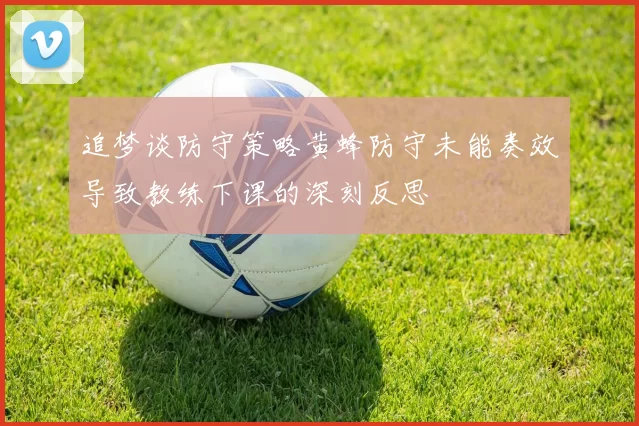 追梦谈防守策略黄蜂防守未能奏效导致教练下课的深刻反思