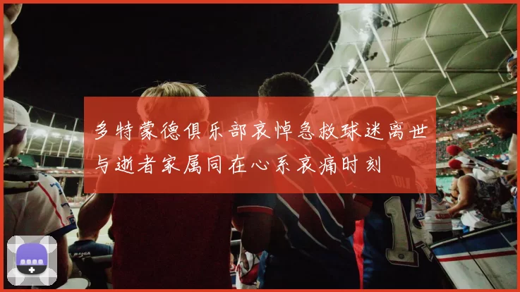 多特蒙德俱乐部哀悼急救球迷离世与逝者家属同在心系哀痛时刻