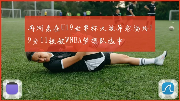冉珂嘉在U19世界杯大放异彩场均19分11板被WNBA梦想队选中