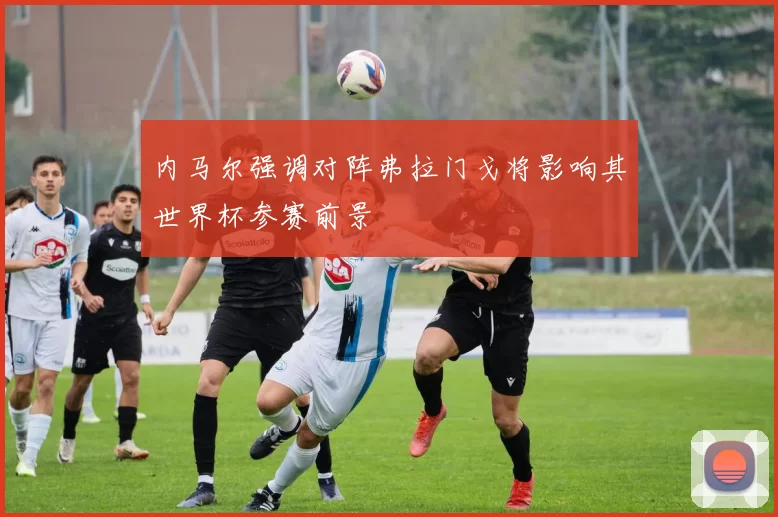 内马尔强调对阵弗拉门戈将影响其世界杯参赛前景
