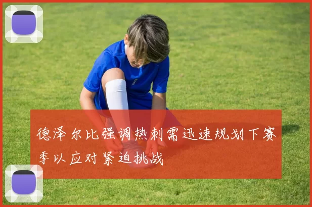 德泽尔比强调热刺需迅速规划下赛季以应对紧迫挑战