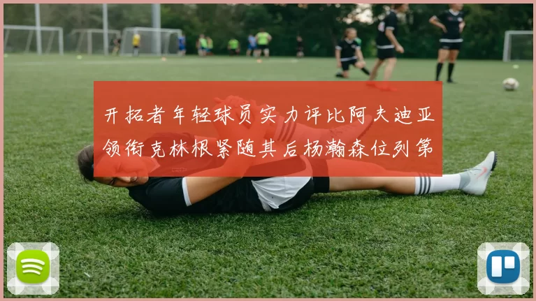 开拓者年轻球员实力评比阿夫迪亚领衔克林根紧随其后杨瀚森位列第六