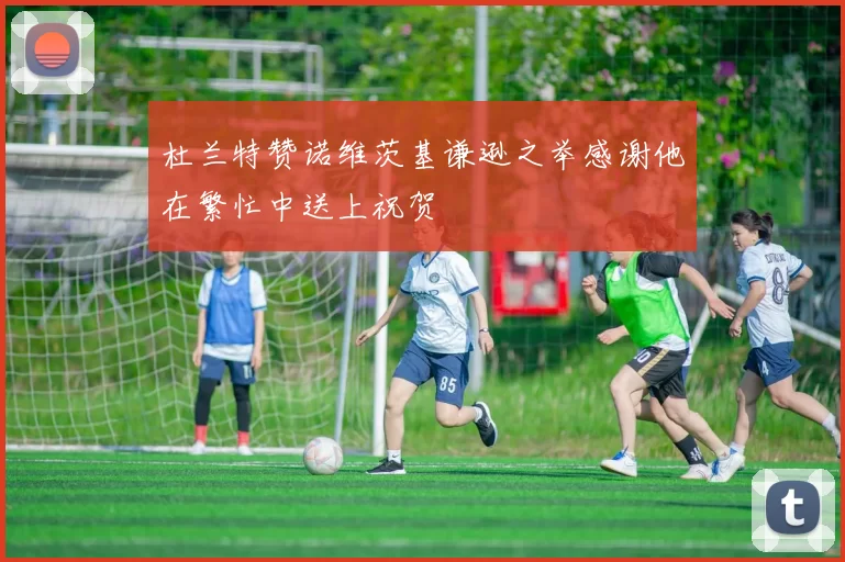 杜兰特赞诺维茨基谦逊之举感谢他在繁忙中送上祝贺