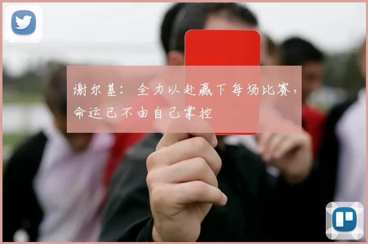 谢尔基：全力以赴赢下每场比赛，命运已不由自己掌控