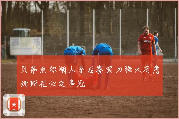 贝弗利称湖人季后赛实力强大有詹姆斯在必定争冠
