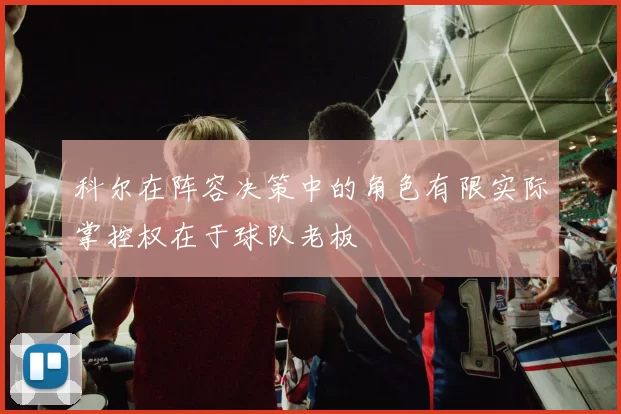 科尔在阵容决策中的角色有限实际掌控权在于球队老板