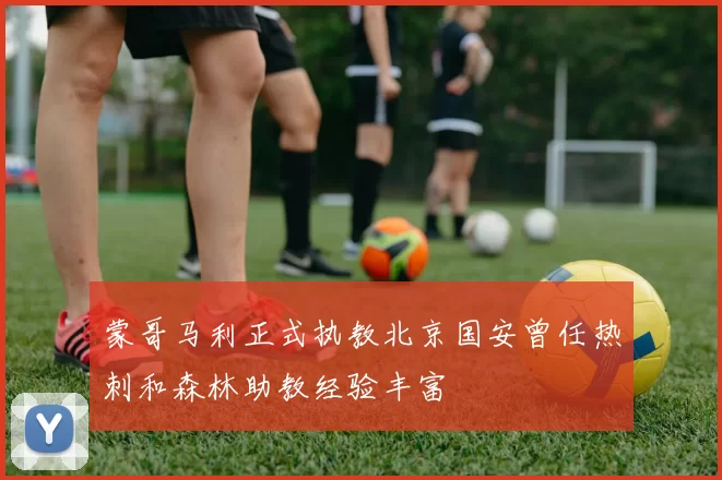 蒙哥马利正式执教北京国安曾任热刺和森林助教经验丰富