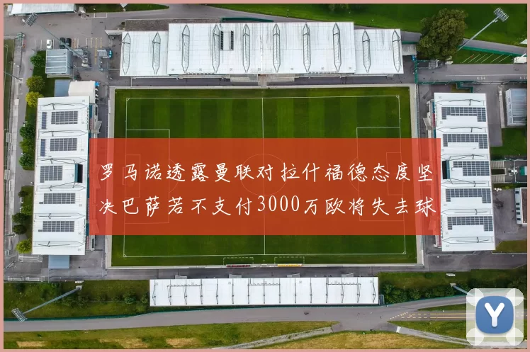 罗马诺透露曼联对拉什福德态度坚决巴萨若不支付3000万欧将失去球员