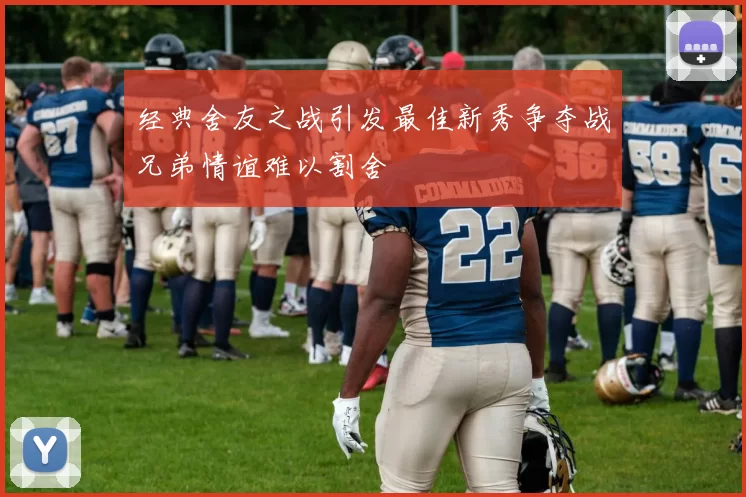 经典舍友之战引发最佳新秀争夺战兄弟情谊难以割舍