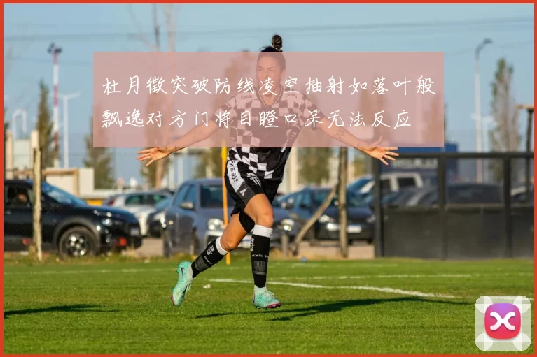 杜月徵突破防线凌空抽射如落叶般飘逸对方门将目瞪口呆无法反应