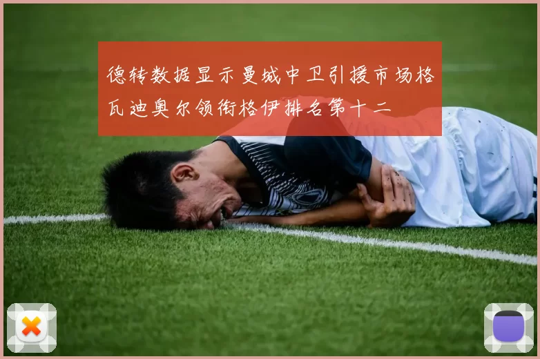 德转数据显示曼城中卫引援市场格瓦迪奥尔领衔格伊排名第十二
