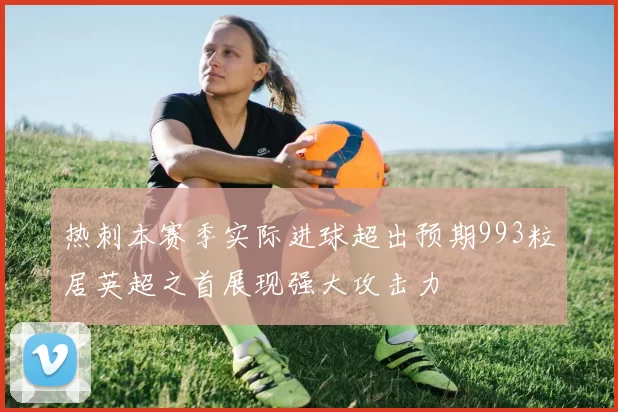 热刺本赛季实际进球超出预期993粒居英超之首展现强大攻击力