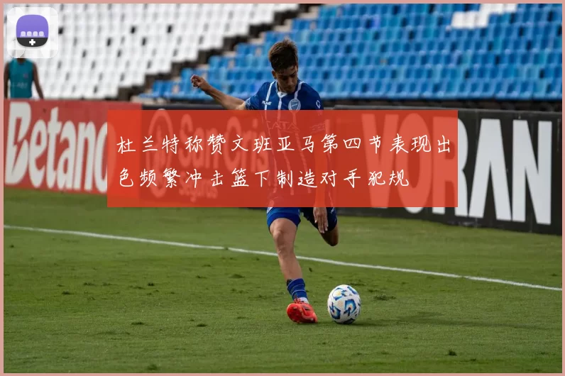 杜兰特称赞文班亚马第四节表现出色频繁冲击篮下制造对手犯规