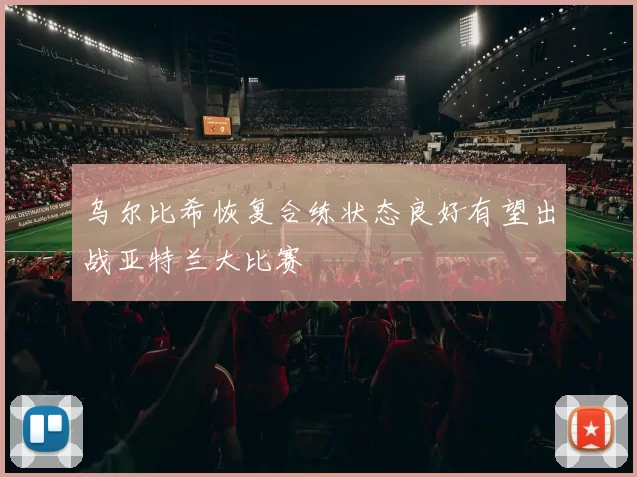乌尔比希恢复合练状态良好有望出战亚特兰大比赛